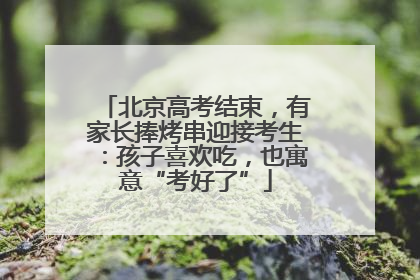 北京高考结束，有家长捧烤串迎接考生：孩子喜欢吃，也寓意“考好了”
