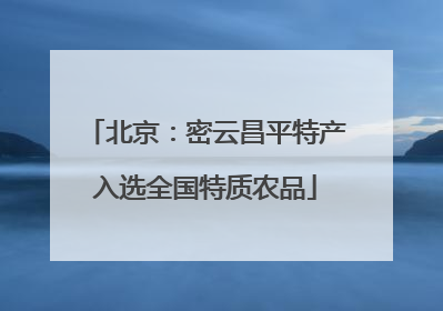 北京：密云昌平特产入选全国特质农品