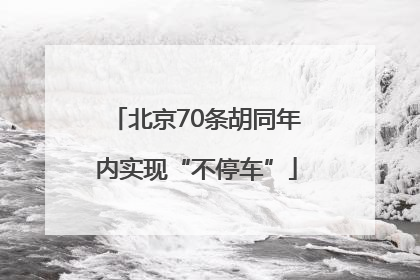 北京70条胡同年内实现“不停车”