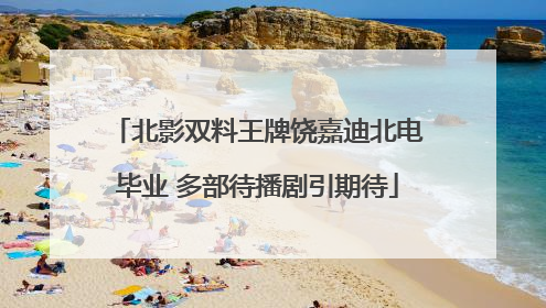 北影双料王牌饶嘉迪北电毕业 多部待播剧引期待