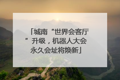 城南“世界会客厅”升级，机器人大会永久会址将焕新