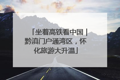 坐着高铁看中国｜黔滇门户通湾区，怀化旅游大升温