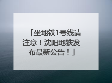 坐地铁1号线请注意！沈阳地铁发布最新公告！