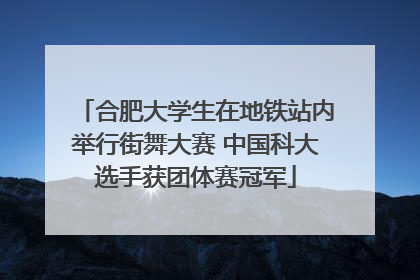 合肥大学生在地铁站内举行街舞大赛 中国科大选手获团体赛冠军