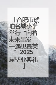 合肥市琥珀名城小学举行“向着未来出发——遇见最美”2025届毕业典礼