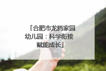 合肥市龙腾家园幼儿园：科学衔接 赋能成长