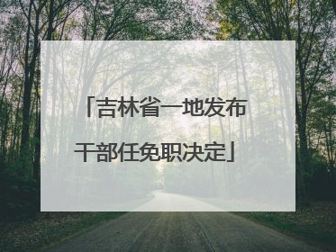 吉林省一地发布干部任免职决定