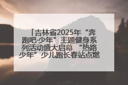 吉林省2025年“奔跑吧·少年”主题健身系列活动盛大启幕 “热路少年”少儿跑长春站点燃少年运动热情