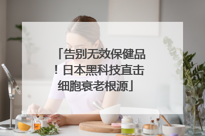 告别无效保健品！日本黑科技直击细胞衰老根源