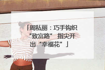周私丽：巧手钩织“致富路” 指尖开出“幸福花”