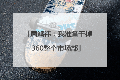 周鸿祎：我准备干掉360整个市场部