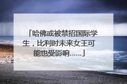 哈佛或被禁招国际学生，比利时未来女王可能也受影响……