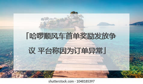 哈啰顺风车首单奖励发放争议 平台称因为订单异常