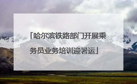 哈尔滨铁路部门开展乘务员业务培训迎暑运