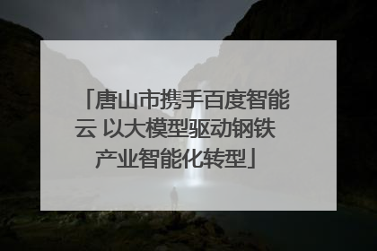 唐山市携手百度智能云 以大模型驱动钢铁产业智能化转型