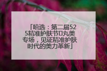 嘻选：第二届525精准护肤节✖丸美专场，见证精准护肤时代的美力革新