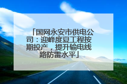 国网永安市供电公司：迎峰度夏工程按期投产，提升输电线路防雷水平