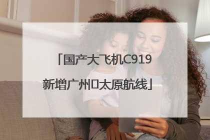 国产大飞机C919新增广州⇌太原航线