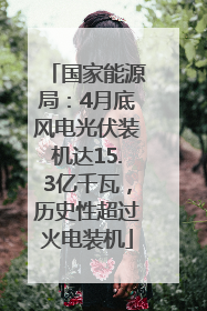 国家能源局：4月底风电光伏装机达15.3亿千瓦，历史性超过火电装机