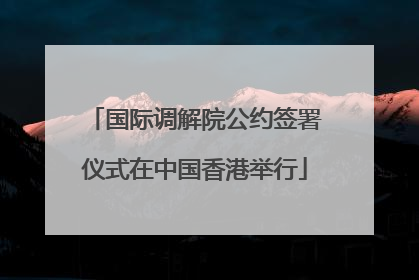 国际调解院公约签署仪式在中国香港举行