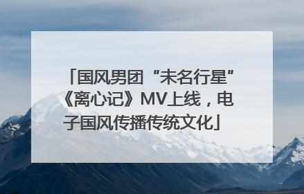 国风男团“未名行星”《离心记》MV上线，电子国风传播传统文化