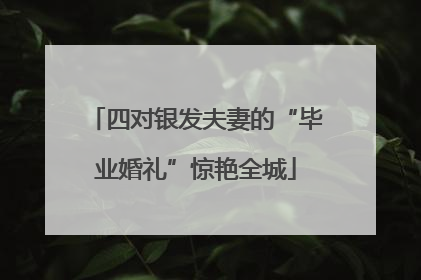 四对银发夫妻的“毕业婚礼”惊艳全城