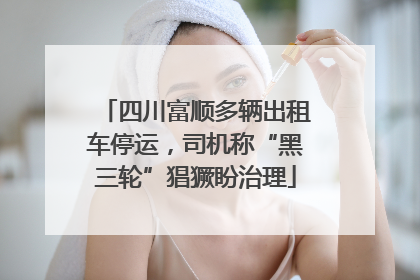 四川富顺多辆出租车停运，司机称“黑三轮”猖獗盼治理