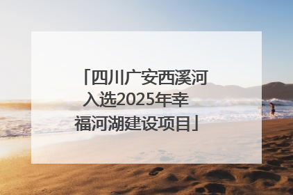 四川广安西溪河入选2025年幸福河湖建设项目