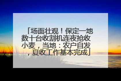 场面壮观！保定一地数十台收割机连夜抢收小麦，当地：农户自发，夏收工作基本完成