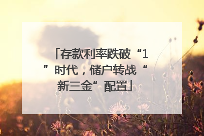 存款利率跌破“1”时代，储户转战“新三金”配置