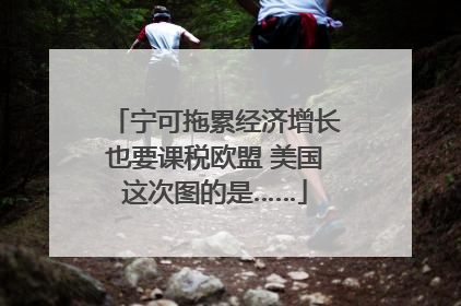 宁可拖累经济增长也要课税欧盟 美国这次图的是……