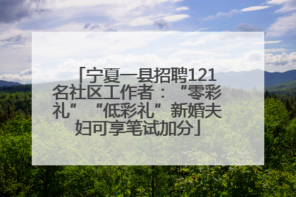 宁夏一县招聘121名社区工作者：“零彩礼”“低彩礼”新婚夫妇可享笔试加分