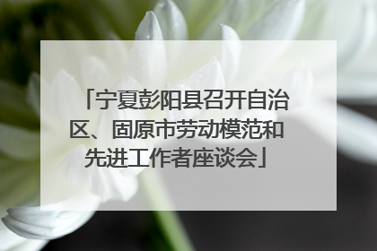 宁夏彭阳县召开自治区、固原市劳动模范和先进工作者座谈会