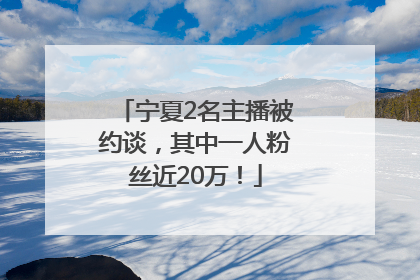 宁夏2名主播被约谈，其中一人粉丝近20万！