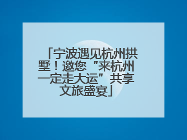 宁波遇见杭州拱墅！邀您“来杭州一定走大运”共享文旅盛宴