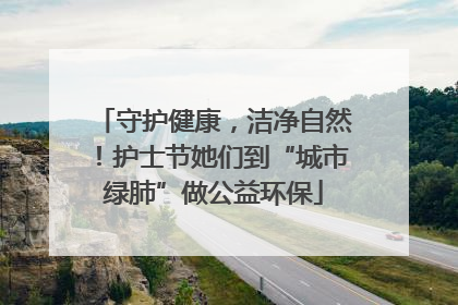 守护健康，洁净自然！护士节她们到“城市绿肺”做公益环保