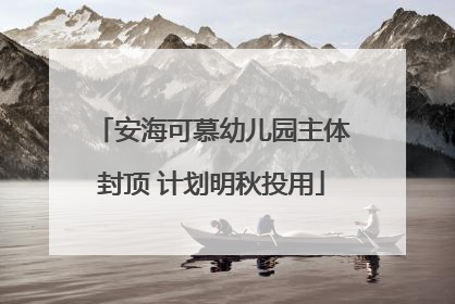 安海可慕幼儿园主体封顶 计划明秋投用