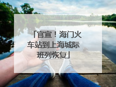 官宣！海门火车站到上海城际班列恢复