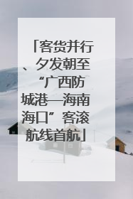 客货并行、夕发朝至 “广西防城港—海南海口”客滚航线首航