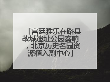 宫廷雅乐在路县故城遗址公园奏响，北京历史名园资源植入副中心