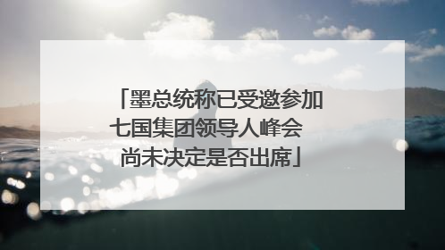 墨总统称已受邀参加七国集团领导人峰会 尚未决定是否出席