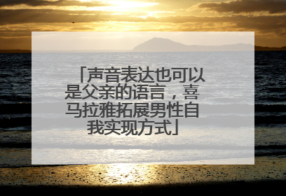 声音表达也可以是父亲的语言，喜马拉雅拓展男性自我实现方式