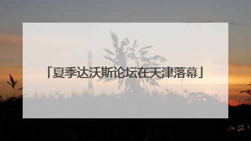 夏季达沃斯论坛在天津落幕