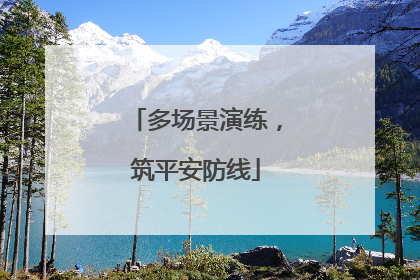 多场景演练，筑平安防线
