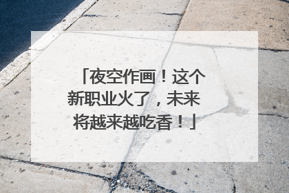 夜空作画！这个新职业火了，未来将越来越吃香！