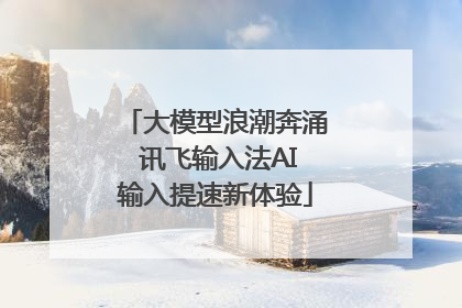 大模型浪潮奔涌 讯飞输入法AI输入提速新体验