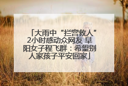 大雨中“拦窨救人”2小时感动众网友 阜阳女子程飞群：希望别人家孩子平安回家