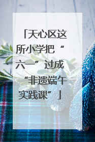 天心区这所小学把“六一”过成“非遗端午实践课”