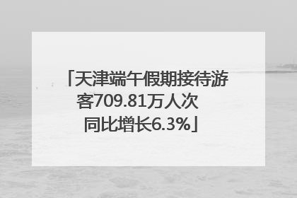 天津端午假期接待游客709.81万人次 同比增长6.3%