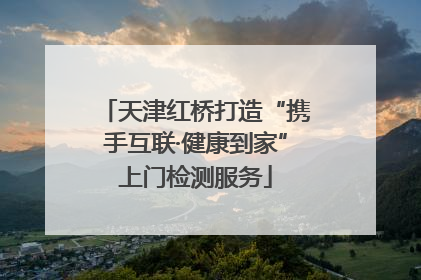 天津红桥打造“携手互联·健康到家”上门检测服务